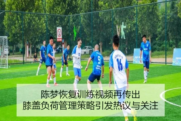 陈梦恢复训练视频再传出 膝盖负荷管理策略引发热议与关注